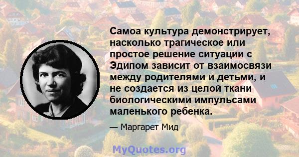 Самоа культура демонстрирует, насколько трагическое или простое решение ситуации с Эдипом зависит от взаимосвязи между родителями и детьми, и не создается из целой ткани биологическими импульсами маленького ребенка.