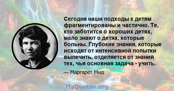 Сегодня наши подходы к детям фрагментированы и частично. Те, кто заботится о хороших детях, мало знают о детях, которые больны. Глубокие знания, которые исходят от интенсивной попытки вылечить, отделяется от знаний тех, 