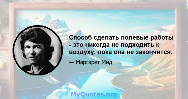 Способ сделать полевые работы - это никогда не подходить к воздуху, пока она не закончится.