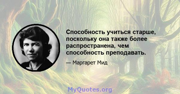 Способность учиться старше, поскольку она также более распространена, чем способность преподавать.