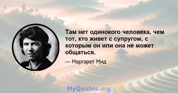 Там нет одинокого человека, чем тот, кто живет с супругом, с которым он или она не может общаться.