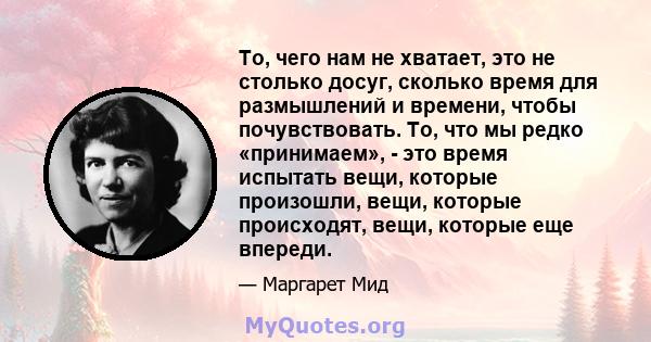 То, чего нам не хватает, это не столько досуг, сколько время для размышлений и времени, чтобы почувствовать. То, что мы редко «принимаем», - это время испытать вещи, которые произошли, вещи, которые происходят, вещи,