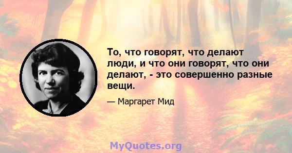 То, что говорят, что делают люди, и что они говорят, что они делают, - это совершенно разные вещи.