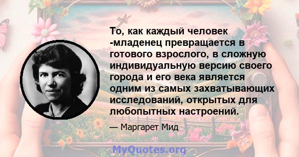 То, как каждый человек -младенец превращается в готового взрослого, в сложную индивидуальную версию своего города и его века является одним из самых захватывающих исследований, открытых для любопытных настроений.