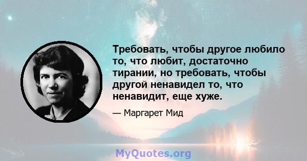 Требовать, чтобы другое любило то, что любит, достаточно тирании, но требовать, чтобы другой ненавидел то, что ненавидит, еще хуже.