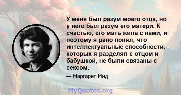 У меня был разум моего отца, но у него был разум его матери. К счастью, его мать жила с нами, и поэтому я рано понял, что интеллектуальные способности, которых я разделял с отцом и бабушкой, не были связаны с сексом.