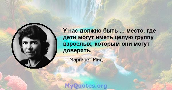 У нас должно быть ... место, где дети могут иметь целую группу взрослых, которым они могут доверять.