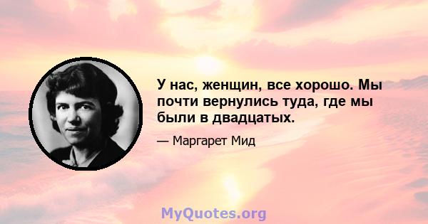 У нас, женщин, все хорошо. Мы почти вернулись туда, где мы были в двадцатых.