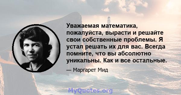 Уважаемая математика, пожалуйста, вырасти и решайте свои собственные проблемы. Я устал решать их для вас. Всегда помните, что вы абсолютно уникальны. Как и все остальные.