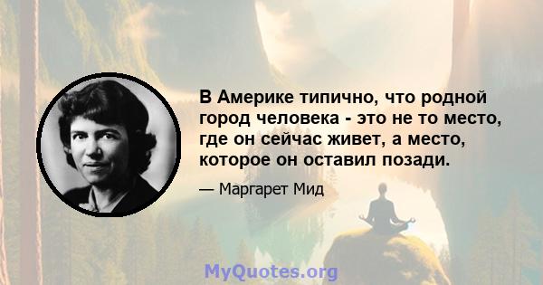 В Америке типично, что родной город человека - это не то место, где он сейчас живет, а место, которое он оставил позади.