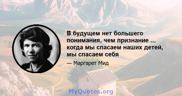 В будущем нет большего понимания, чем признание ... когда мы спасаем наших детей, мы спасаем себя