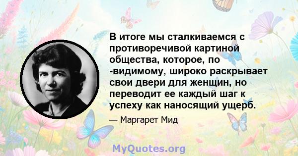 В итоге мы сталкиваемся с противоречивой картиной общества, которое, по -видимому, широко раскрывает свои двери для женщин, но переводит ее каждый шаг к успеху как наносящий ущерб.