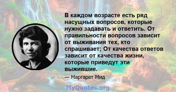 В каждом возрасте есть ряд насущных вопросов, которые нужно задавать и ответить. От правильности вопросов зависит от выживания тех, кто спрашивает; От качества ответов зависит от качества жизни, которые приведут эти