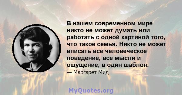 В нашем современном мире никто не может думать или работать с одной картиной того, что такое семья. Никто не может вписать все человеческое поведение, все мысли и ощущение, в один шаблон.