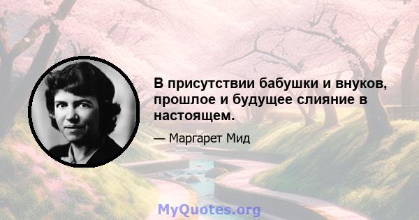 В присутствии бабушки и внуков, прошлое и будущее слияние в настоящем.