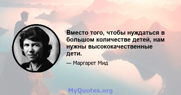 Вместо того, чтобы нуждаться в большом количестве детей, нам нужны высококачественные дети.