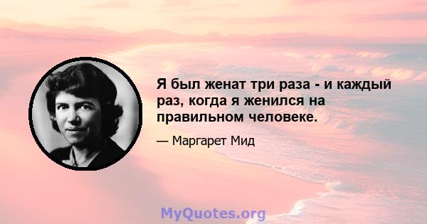 Я был женат три раза - и каждый раз, когда я женился на правильном человеке.