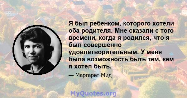 Я был ребенком, которого хотели оба родителя. Мне сказали с того времени, когда я родился, что я был совершенно удовлетворительным. У меня была возможность быть тем, кем я хотел быть.