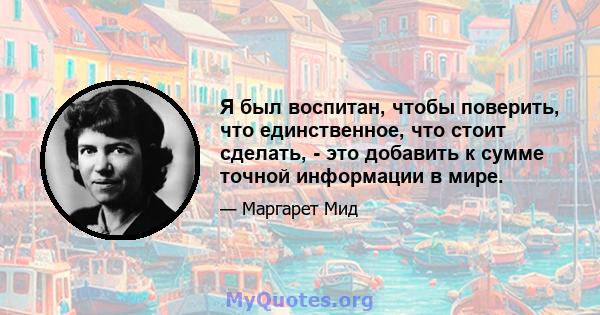 Я был воспитан, чтобы поверить, что единственное, что стоит сделать, - это добавить к сумме точной информации в мире.