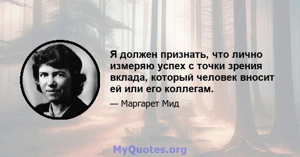 Я должен признать, что лично измеряю успех с точки зрения вклада, который человек вносит ей или его коллегам.