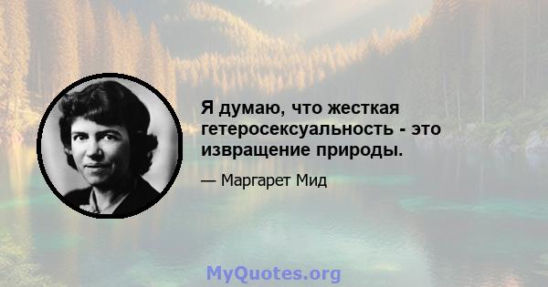 Я думаю, что жесткая гетеросексуальность - это извращение природы.