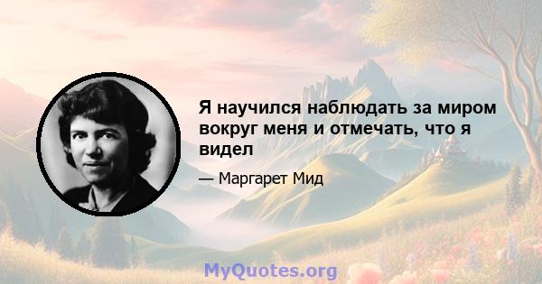 Я научился наблюдать за миром вокруг меня и отмечать, что я видел