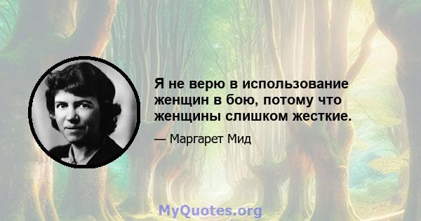 Я не верю в использование женщин в бою, потому что женщины слишком жесткие.