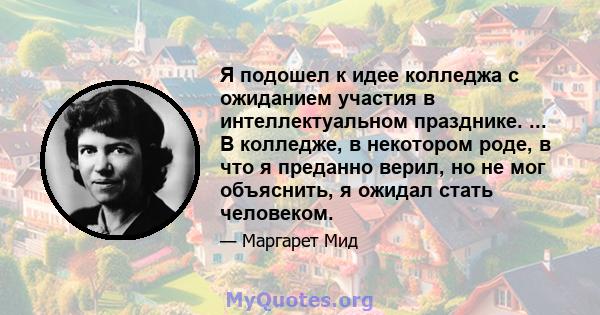 Я подошел к идее колледжа с ожиданием участия в интеллектуальном празднике. ... В колледже, в некотором роде, в что я преданно верил, но не мог объяснить, я ожидал стать человеком.