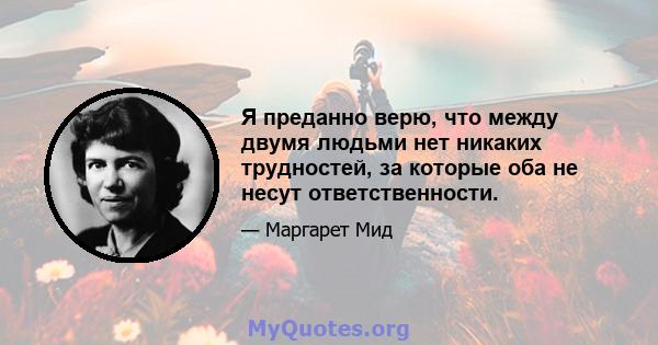 Я преданно верю, что между двумя людьми нет никаких трудностей, за которые оба не несут ответственности.