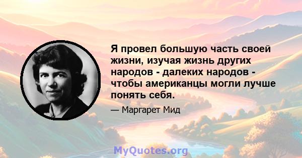 Я провел большую часть своей жизни, изучая жизнь других народов - далеких народов - чтобы американцы могли лучше понять себя.