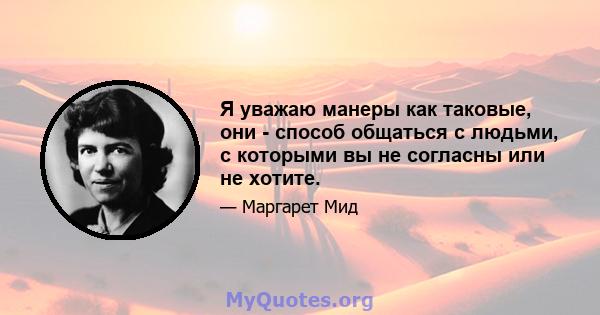 Я уважаю манеры как таковые, они - способ общаться с людьми, с которыми вы не согласны или не хотите.