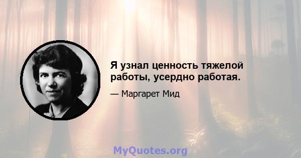 Я узнал ценность тяжелой работы, усердно работая.