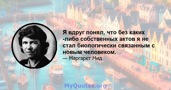 Я вдруг понял, что без каких -либо собственных актов я не стал биологически связанным с новым человеком.