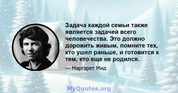 Задача каждой семьи также является задачей всего человечества. Это должно дорожить живым, помните тех, кто ушел раньше, и готовится к тем, кто еще не родился.