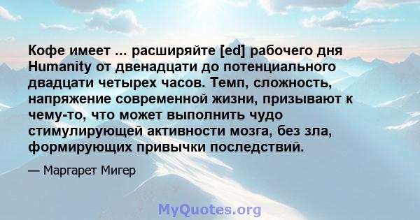 Кофе имеет ... расширяйте [ed] рабочего дня Humanity от двенадцати до потенциального двадцати четырех часов. Темп, сложность, напряжение современной жизни, призывают к чему-то, что может выполнить чудо стимулирующей