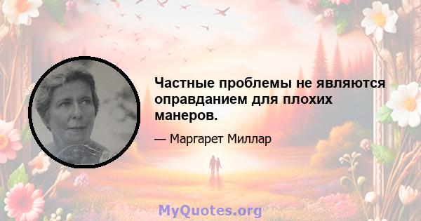 Частные проблемы не являются оправданием для плохих манеров.