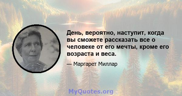 День, вероятно, наступит, когда вы сможете рассказать все о человеке от его мечты, кроме его возраста и веса.