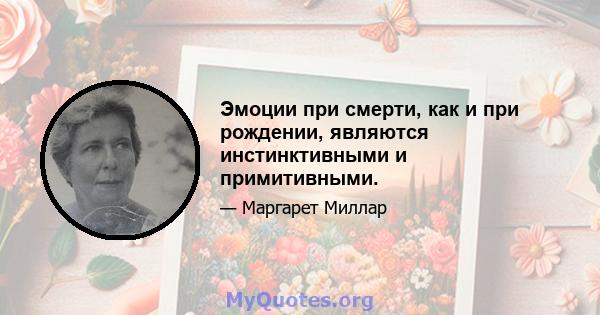 Эмоции при смерти, как и при рождении, являются инстинктивными и примитивными.