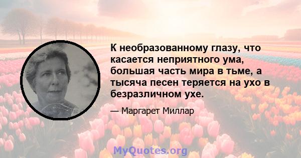 К необразованному глазу, что касается неприятного ума, большая часть мира в тьме, а тысяча песен теряется на ухо в безразличном ухе.