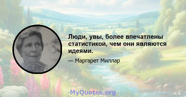 Люди, увы, более впечатлены статистикой, чем они являются идеями.