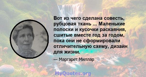 Вот из чего сделана совесть, рубцовая ткань ... Маленькие полоски и кусочки раскаяния, сшитые вместе год за годом, пока они не сформировали отличительную схему, дизайн для жизни.