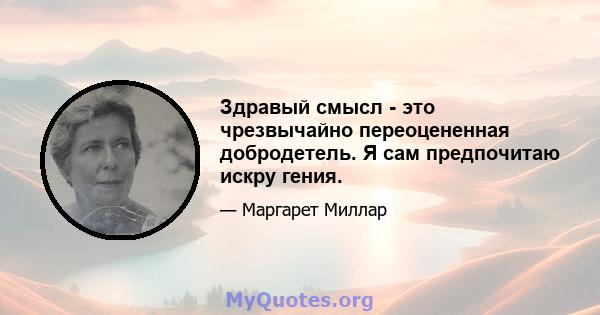 Здравый смысл - это чрезвычайно переоцененная добродетель. Я сам предпочитаю искру гения.