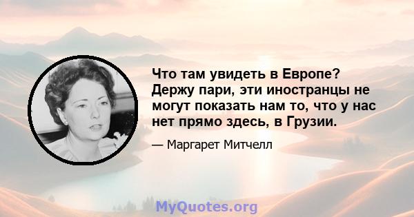 Что там увидеть в Европе? Держу пари, эти иностранцы не могут показать нам то, что у нас нет прямо здесь, в Грузии.