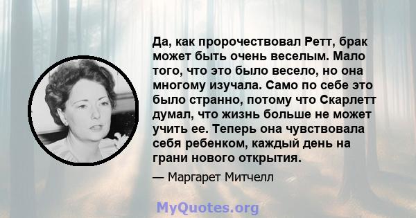 Да, как пророчествовал Ретт, брак может быть очень веселым. Мало того, что это было весело, но она многому изучала. Само по себе это было странно, потому что Скарлетт думал, что жизнь больше не может учить ее. Теперь