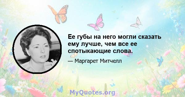 Ее губы на него могли сказать ему лучше, чем все ее спотыкающие слова.