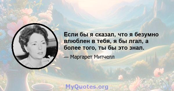 Если бы я сказал, что я безумно влюблен в тебя, я бы лгал, а более того, ты бы это знал.