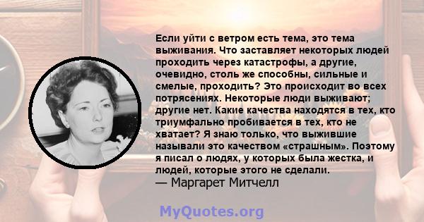 Если уйти с ветром есть тема, это тема выживания. Что заставляет некоторых людей проходить через катастрофы, а другие, очевидно, столь же способны, сильные и смелые, проходить? Это происходит во всех потрясениях.