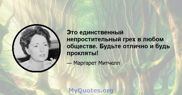 Это единственный непростительный грех в любом обществе. Будьте отлично и будь прокляты!