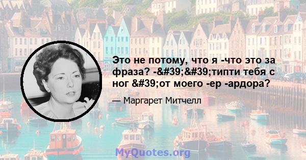 Это не потому, что я -что это за фраза? -''типти тебя с ног 'от моего -ер -ардора?