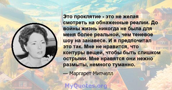 Это проклятие - это не желая смотреть на обнаженные реалии. До войны жизнь никогда не была для меня более реальной, чем теневое шоу на занавесе. И я предпочитал это так. Мне не нравится, что контуры вещей, чтобы быть